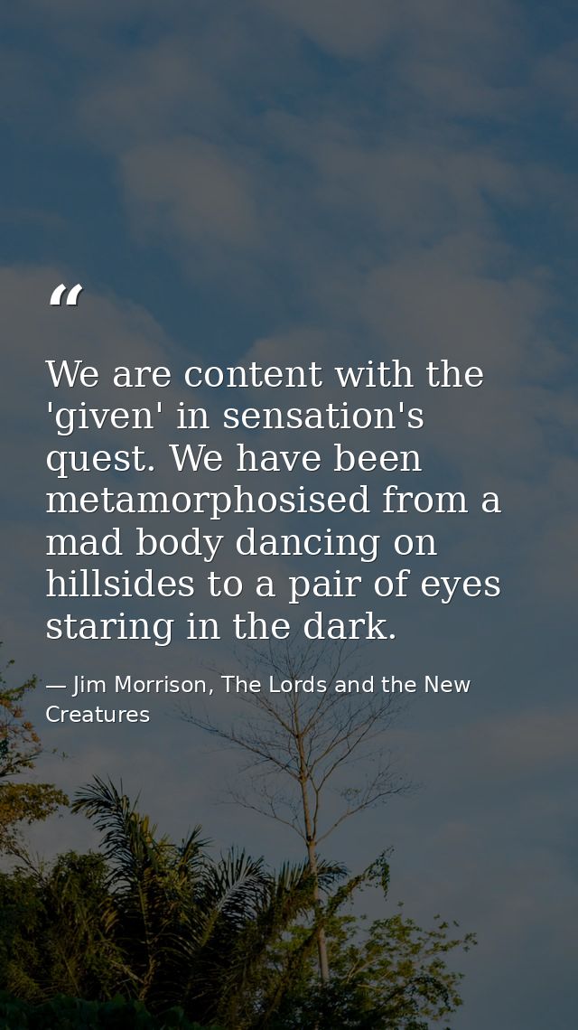We are content with the 'given' in sensation's quest. We have been metamorphosised from a mad body dancing on hillsides  — Jim Morrison, The Lords and the New Creatures