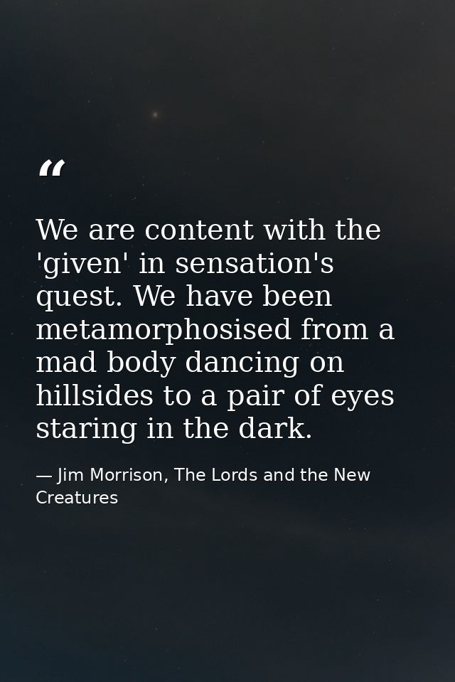 We are content with the 'given' in sensation's quest. We have been metamorphosised from a mad body dancing on hillsides  — Jim Morrison, The Lords and the New Creatures
