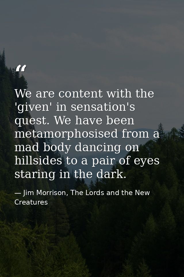 We are content with the 'given' in sensation's quest. We have been metamorphosised from a mad body dancing on hillsides  — Jim Morrison, The Lords and the New Creatures