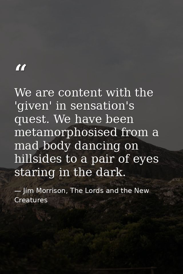 We are content with the 'given' in sensation's quest. We have been metamorphosised from a mad body dancing on hillsides  — Jim Morrison, The Lords and the New Creatures