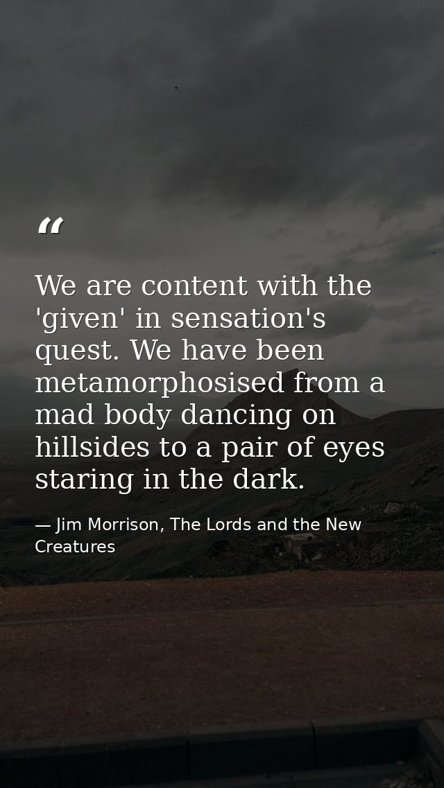 We are content with the 'given' in sensation's quest. We have been metamorphosised from a mad body dancing on hillsides  — Jim Morrison, The Lords and the New Creatures