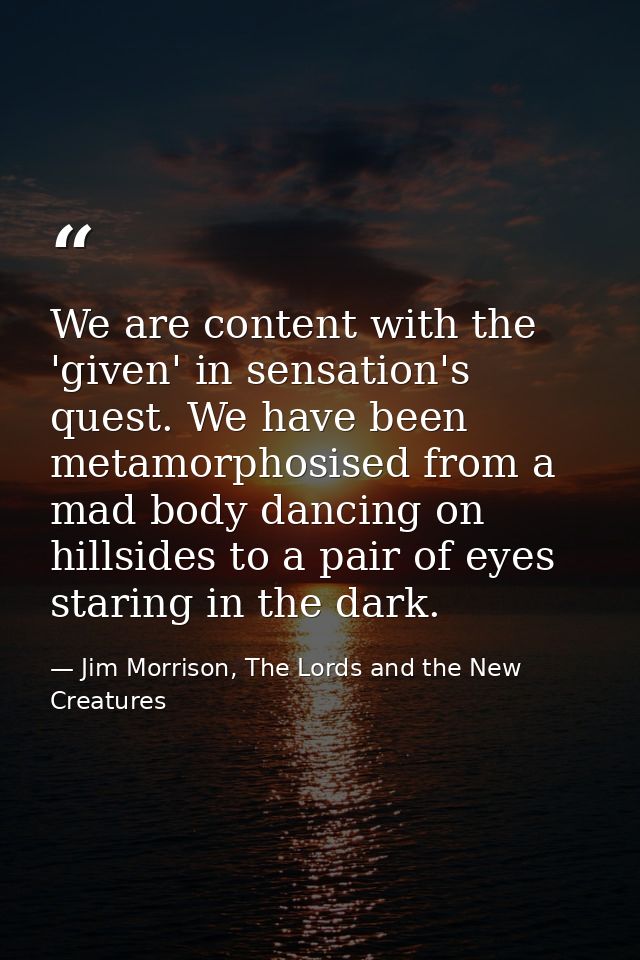 We are content with the 'given' in sensation's quest. We have been metamorphosised from a mad body dancing on hillsides  — Jim Morrison, The Lords and the New Creatures