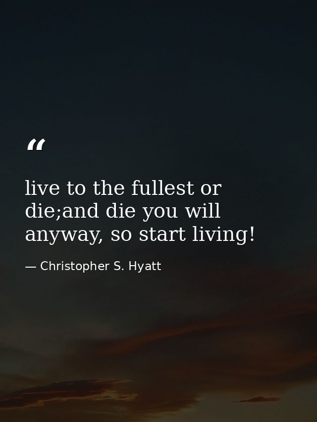 live to the fullest or die;and die you will anyway, so start living! — Christopher S. Hyatt