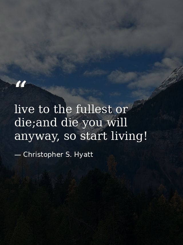 live to the fullest or die;and die you will anyway, so start living! — Christopher S. Hyatt