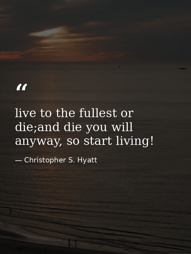 live to the fullest or die;and die you will anyway, so start living! — Christopher S. Hyatt