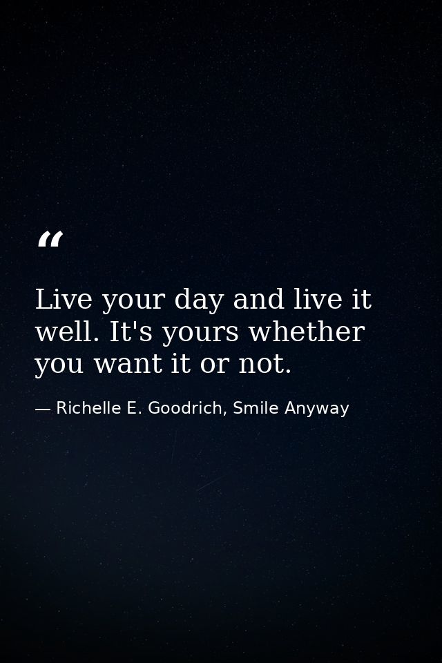 Live your day and live it well. It's yours whether you want it or not. — Richelle E. Goodrich, Smile Anyway