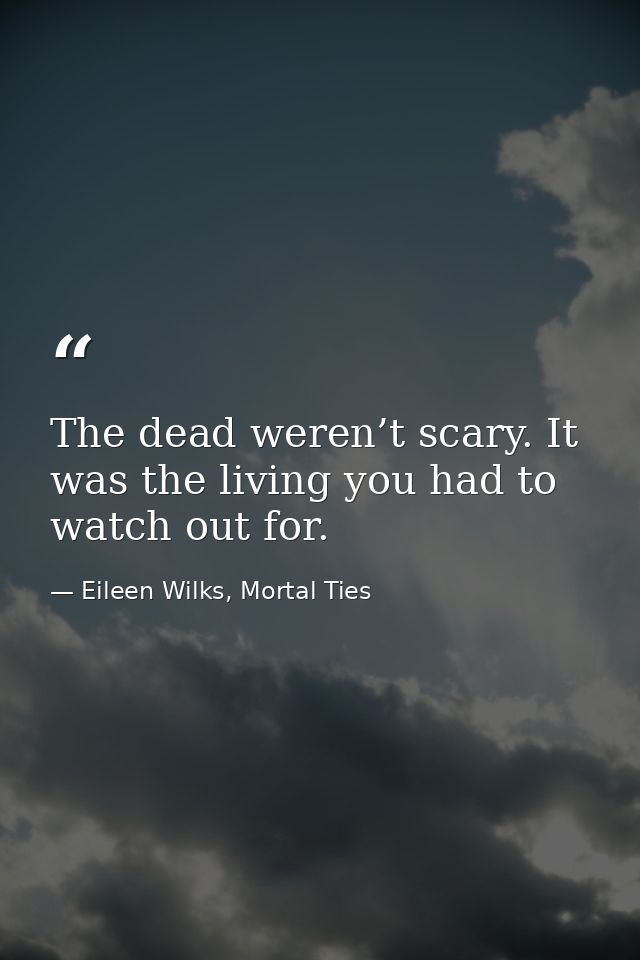 The dead weren’t scary. It was the living you had to watch out for. — Eileen Wilks, Mortal Ties