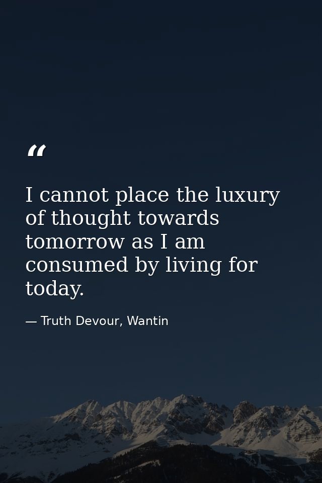 I cannot place the luxury of thought towards tomorrow as I am consumed by living for today. — Truth Devour, Wantin