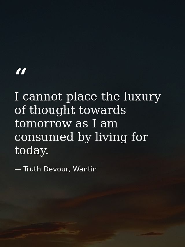 I cannot place the luxury of thought towards tomorrow as I am consumed by living for today. — Truth Devour, Wantin