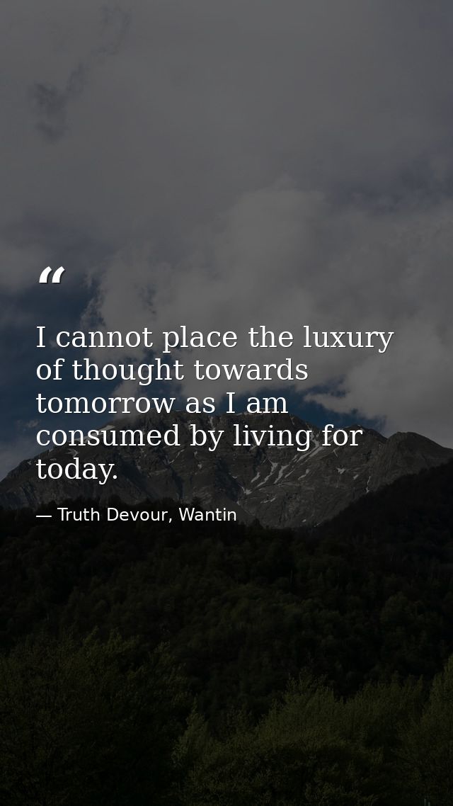 I cannot place the luxury of thought towards tomorrow as I am consumed by living for today. — Truth Devour, Wantin