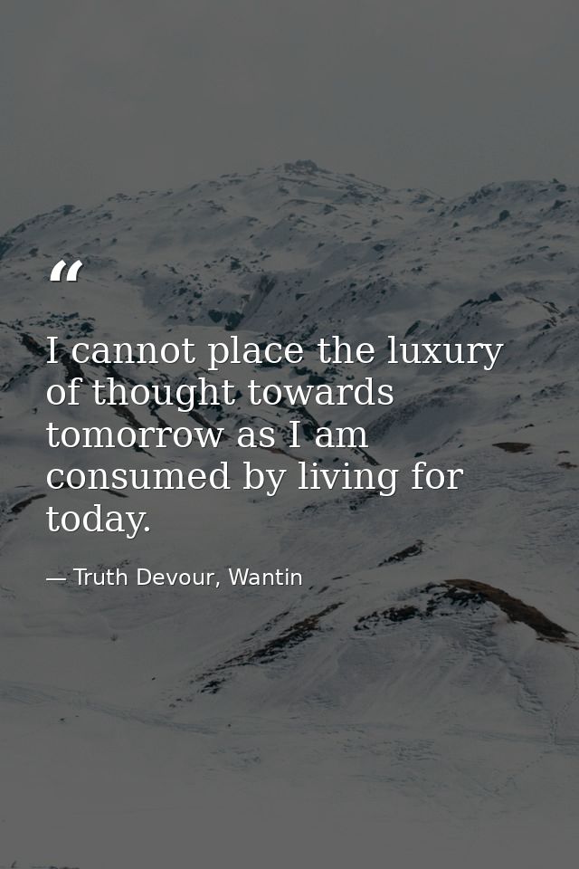 I cannot place the luxury of thought towards tomorrow as I am consumed by living for today. — Truth Devour, Wantin