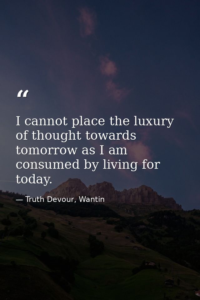 I cannot place the luxury of thought towards tomorrow as I am consumed by living for today. — Truth Devour, Wantin