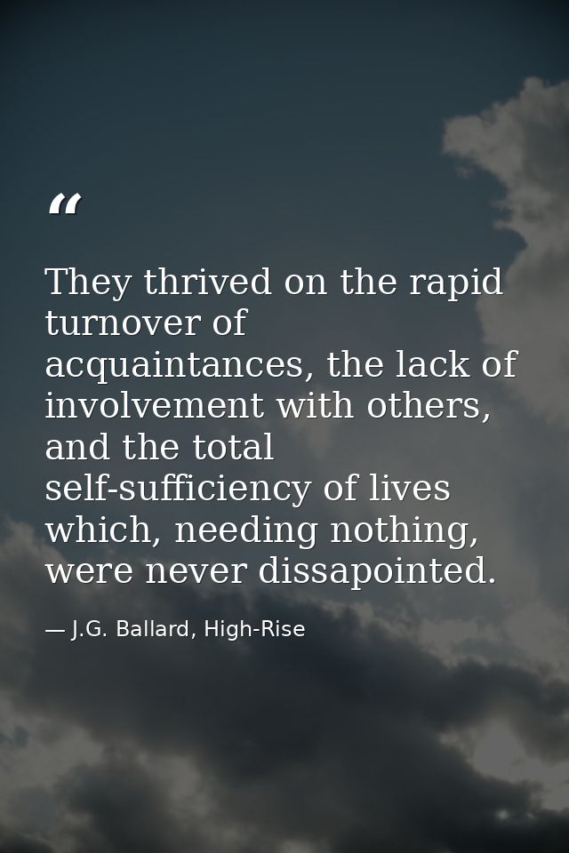 They thrived on the rapid turnover of acquaintances, the lack of involvement with others, and the total self-sufficiency — J.G. Ballard, High-Rise