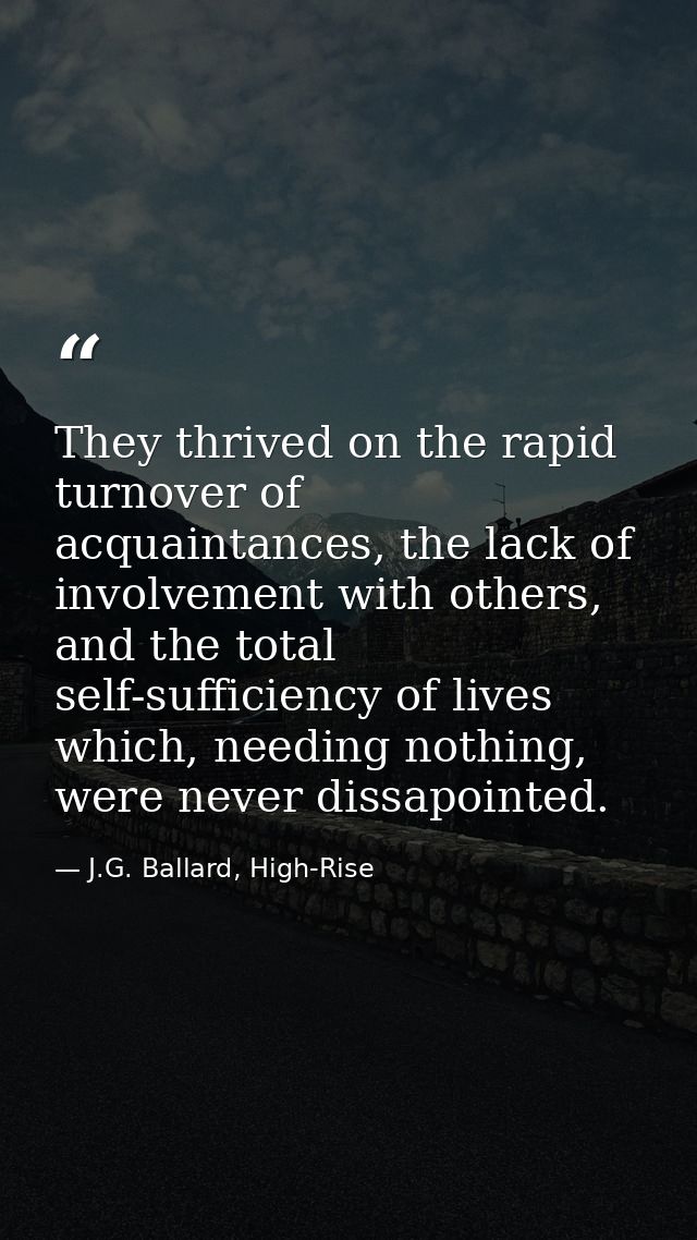 They thrived on the rapid turnover of acquaintances, the lack of involvement with others, and the total self-sufficiency — J.G. Ballard, High-Rise