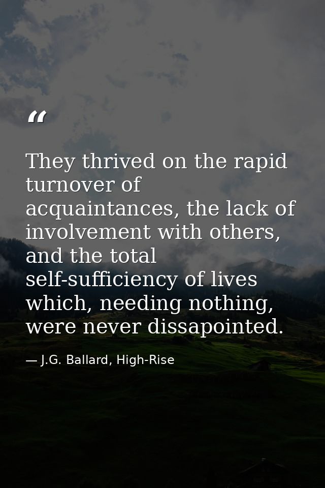They thrived on the rapid turnover of acquaintances, the lack of involvement with others, and the total self-sufficiency — J.G. Ballard, High-Rise