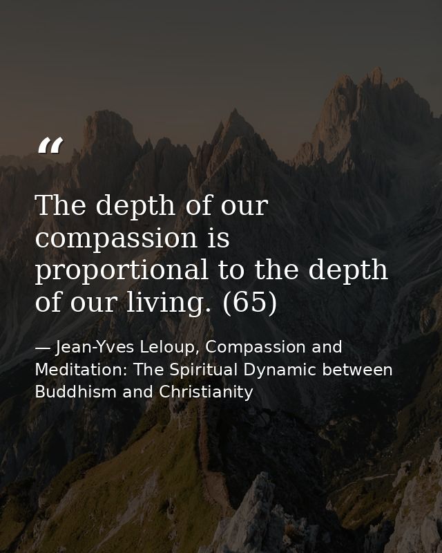 The depth of our compassion is proportional to the depth of our living. (65) — Jean-Yves Leloup, Compassion and Meditation: The Spiritual Dynamic between Buddhism and Christianity