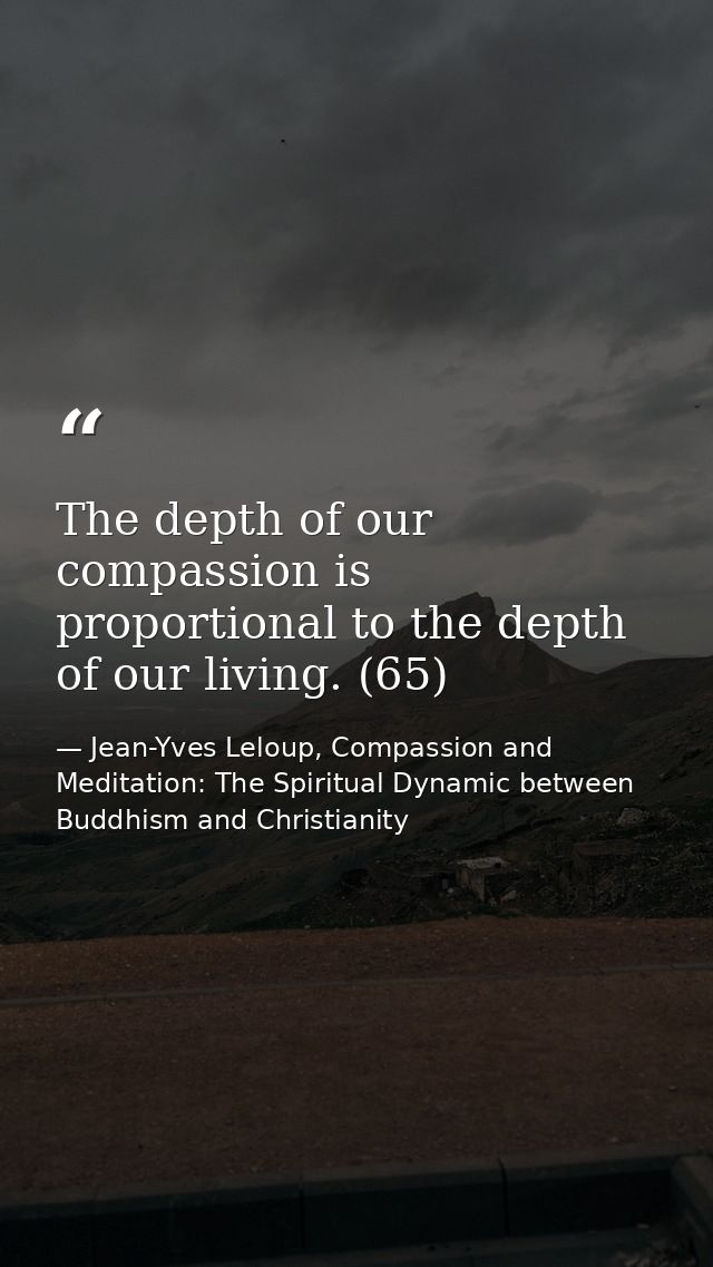 The depth of our compassion is proportional to the depth of our living. (65) — Jean-Yves Leloup, Compassion and Meditation: The Spiritual Dynamic between Buddhism and Christianity