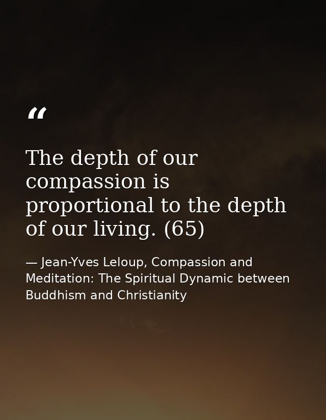 The depth of our compassion is proportional to the depth of our living. (65) — Jean-Yves Leloup, Compassion and Meditation: The Spiritual Dynamic between Buddhism and Christianity