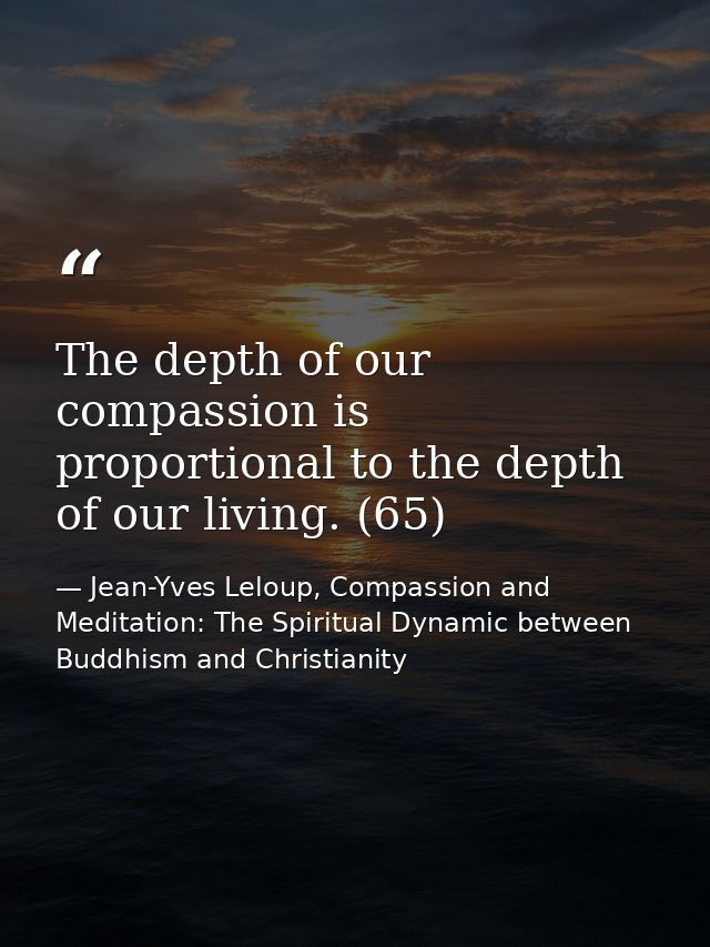 The depth of our compassion is proportional to the depth of our living. (65) — Jean-Yves Leloup, Compassion and Meditation: The Spiritual Dynamic between Buddhism and Christianity
