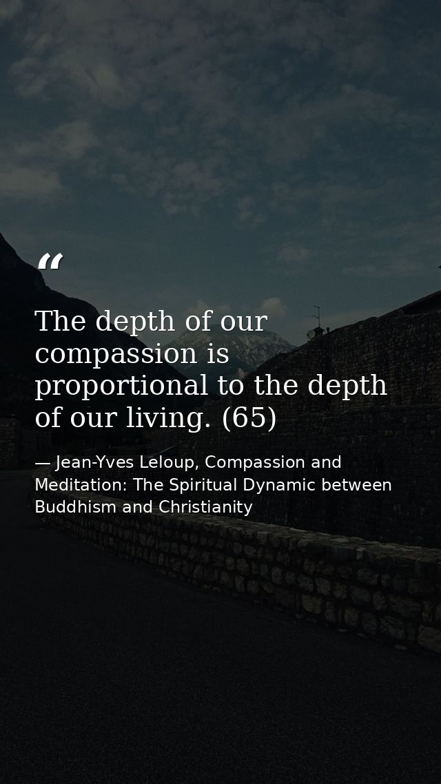 The depth of our compassion is proportional to the depth of our living. (65) — Jean-Yves Leloup, Compassion and Meditation: The Spiritual Dynamic between Buddhism and Christianity
