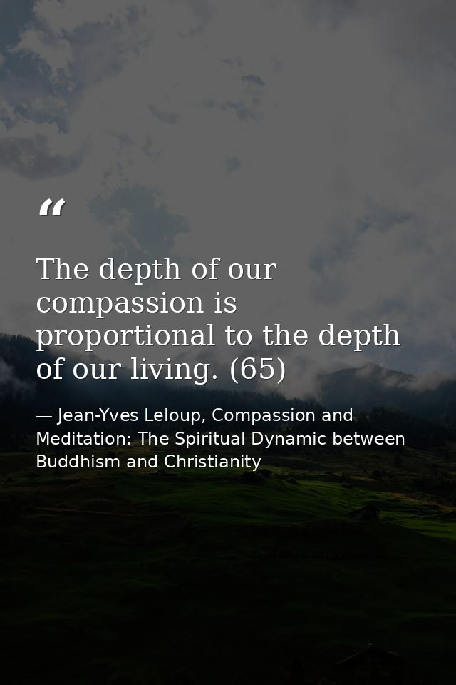 The depth of our compassion is proportional to the depth of our living. (65) — Jean-Yves Leloup, Compassion and Meditation: The Spiritual Dynamic between Buddhism and Christianity