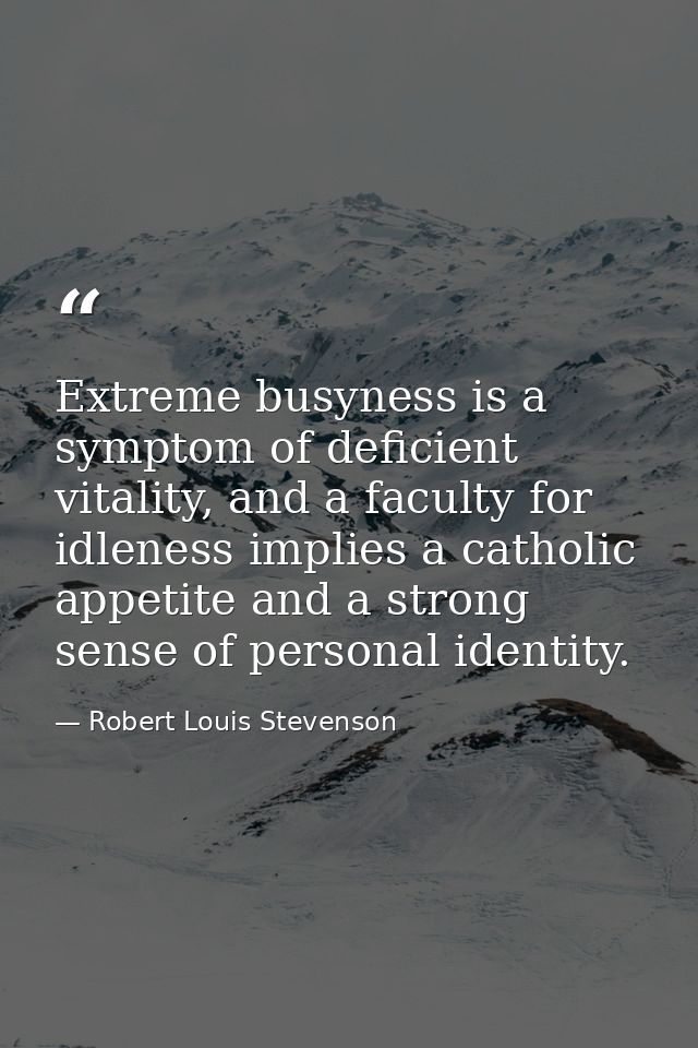 Extreme busyness is a symptom of deficient vitality, and a faculty for idleness implies a catholic appetite and a strong — Robert Louis Stevenson