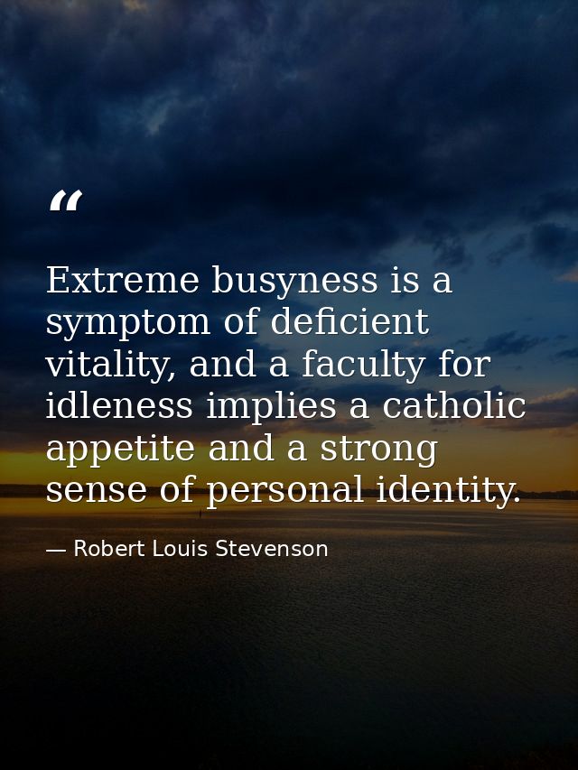 Extreme busyness is a symptom of deficient vitality, and a faculty for idleness implies a catholic appetite and a strong — Robert Louis Stevenson
