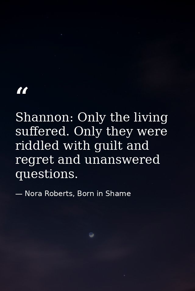 Shannon: Only the living suffered. Only they were riddled with guilt and regret and unanswered questions. — Nora Roberts, Born in Shame