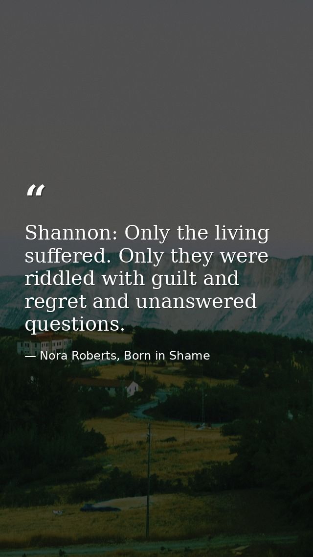 Shannon: Only the living suffered. Only they were riddled with guilt and regret and unanswered questions. — Nora Roberts, Born in Shame