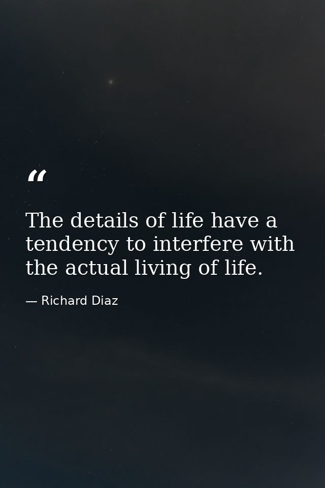 The details of life have a tendency to interfere with the actual living of life. — Richard Diaz