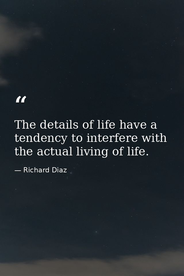 The details of life have a tendency to interfere with the actual living of life. — Richard Diaz
