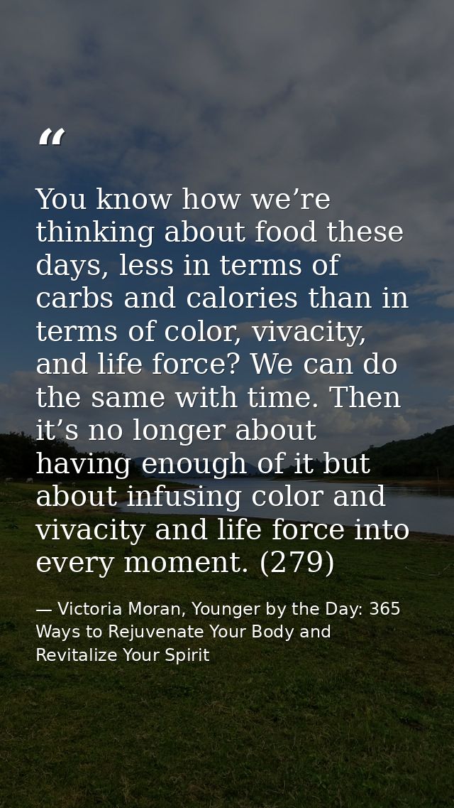 You know how we’re thinking about food these days, less in terms of carbs and calories than in terms of color, vivacity, — Victoria Moran, Younger by the Day: 365 Ways to Rejuvenate Your Body and Revitalize Your Spirit