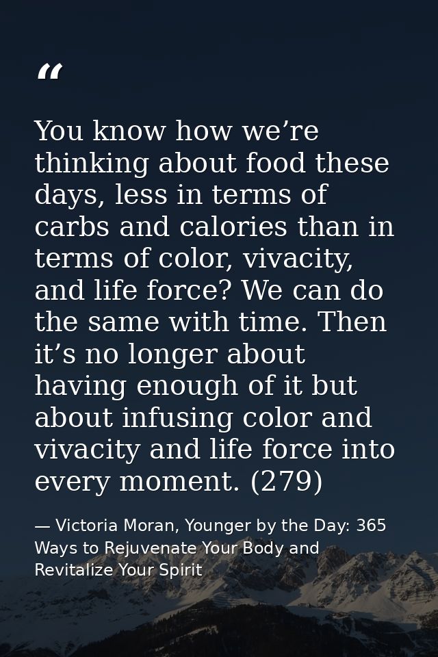 You know how we’re thinking about food these days, less in terms of carbs and calories than in terms of color, vivacity, — Victoria Moran, Younger by the Day: 365 Ways to Rejuvenate Your Body and Revitalize Your Spirit