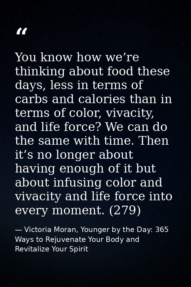 You know how we’re thinking about food these days, less in terms of carbs and calories than in terms of color, vivacity, — Victoria Moran, Younger by the Day: 365 Ways to Rejuvenate Your Body and Revitalize Your Spirit