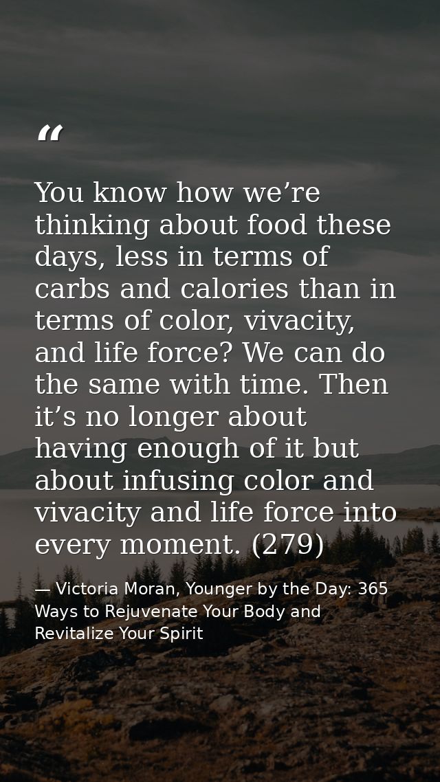 You know how we’re thinking about food these days, less in terms of carbs and calories than in terms of color, vivacity, — Victoria Moran, Younger by the Day: 365 Ways to Rejuvenate Your Body and Revitalize Your Spirit