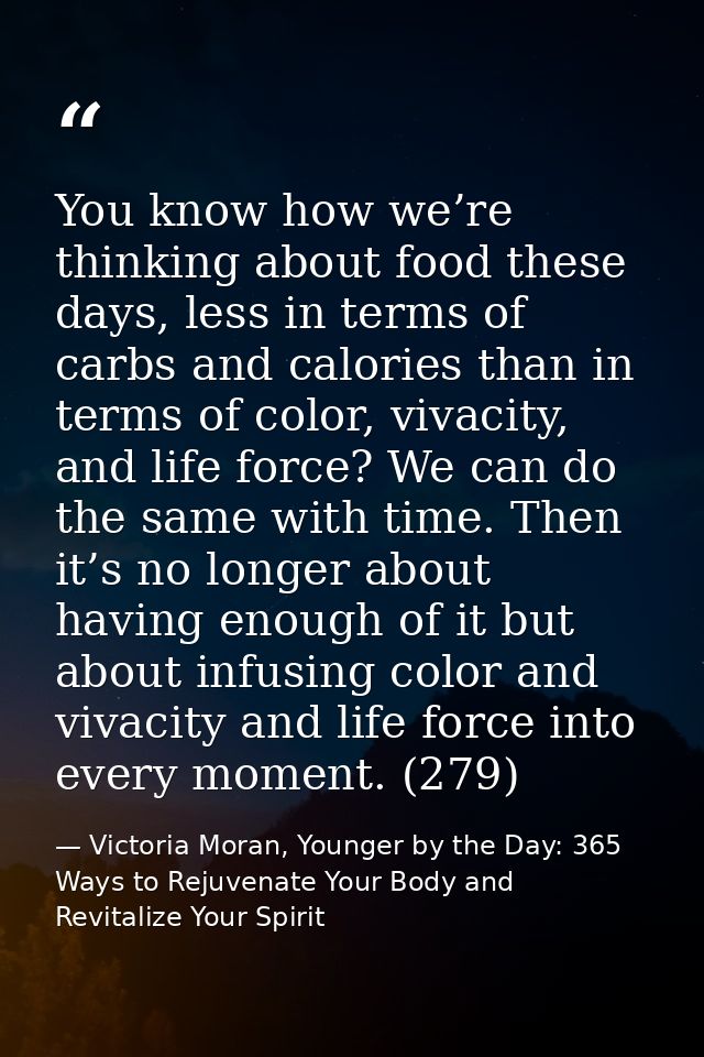 You know how we’re thinking about food these days, less in terms of carbs and calories than in terms of color, vivacity, — Victoria Moran, Younger by the Day: 365 Ways to Rejuvenate Your Body and Revitalize Your Spirit