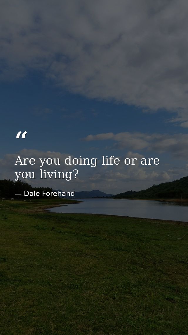 Are you doing life or are you living? — Dale Forehand