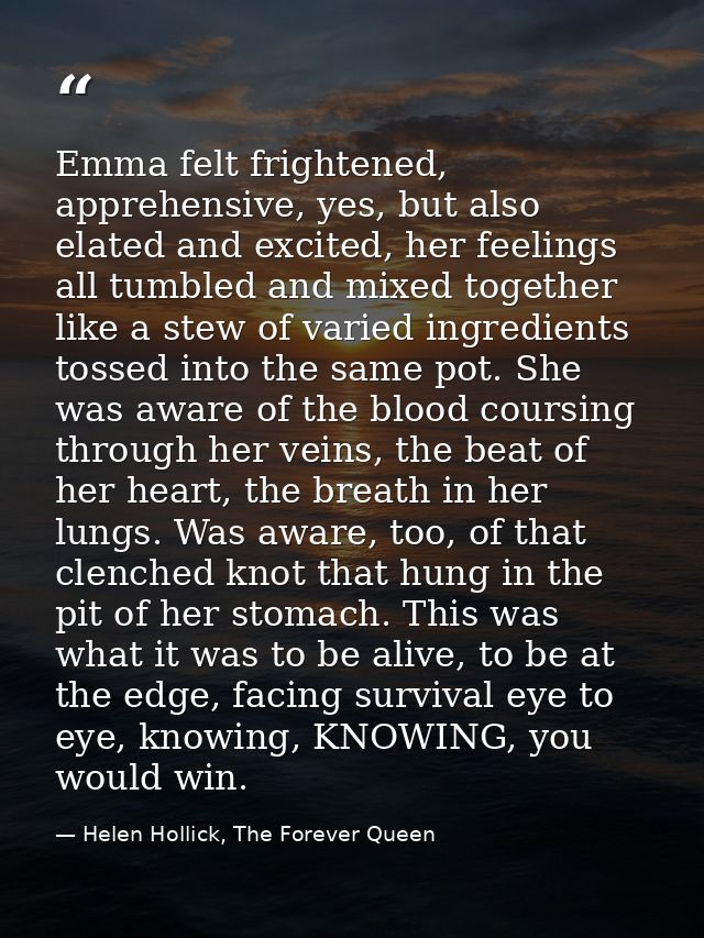 Emma felt frightened, apprehensive, yes, but also elated and excited, her feelings all tumbled and mixed together like a — Helen Hollick, The Forever Queen