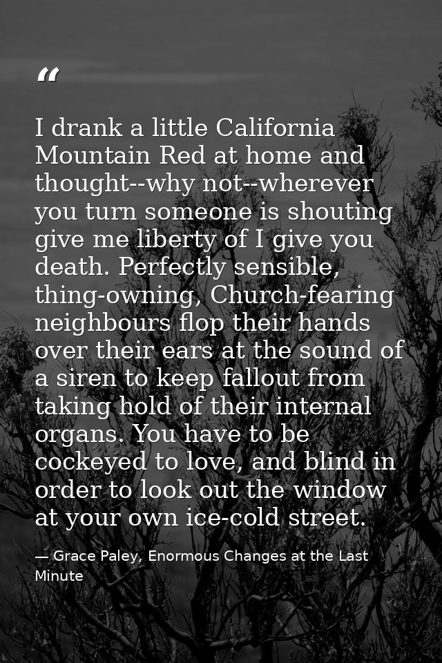 I drank a little California Mountain Red at home and thought--why not--wherever you turn someone is shouting give me lib — Grace Paley, Enormous Changes at the Last Minute