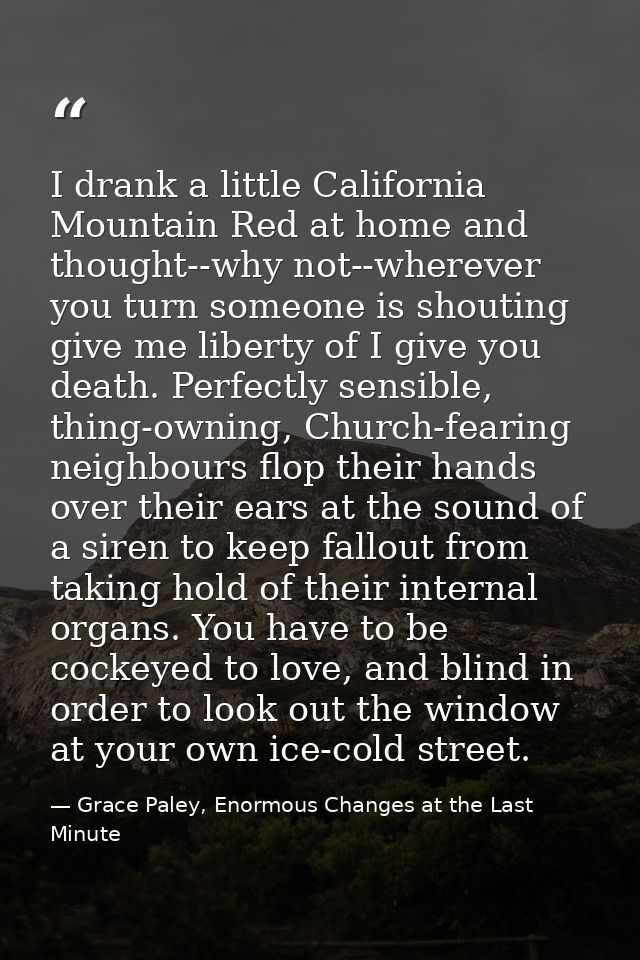 I drank a little California Mountain Red at home and thought--why not--wherever you turn someone is shouting give me lib — Grace Paley, Enormous Changes at the Last Minute