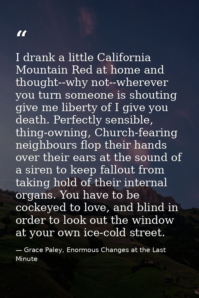 I drank a little California Mountain Red at home and thought--why not--wherever you turn someone is shouting give me lib — Grace Paley, Enormous Changes at the Last Minute