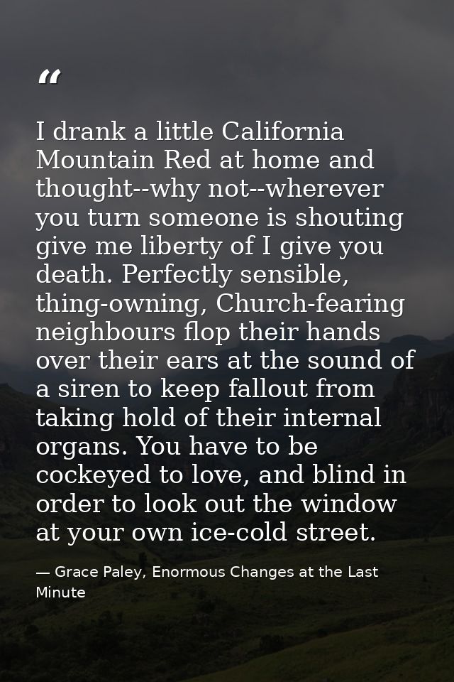 I drank a little California Mountain Red at home and thought--why not--wherever you turn someone is shouting give me lib — Grace Paley, Enormous Changes at the Last Minute