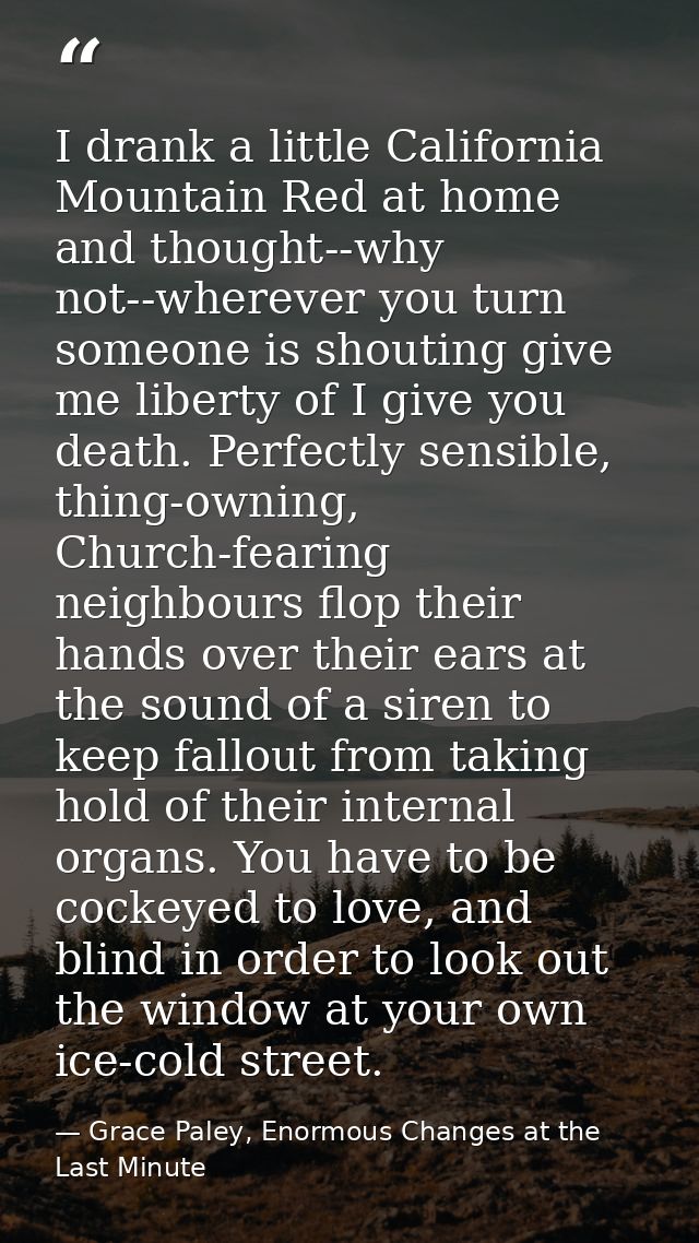 I drank a little California Mountain Red at home and thought--why not--wherever you turn someone is shouting give me lib — Grace Paley, Enormous Changes at the Last Minute