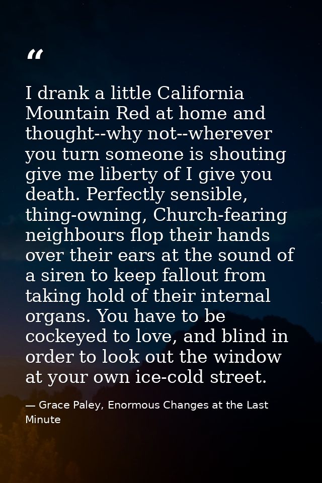 I drank a little California Mountain Red at home and thought--why not--wherever you turn someone is shouting give me lib — Grace Paley, Enormous Changes at the Last Minute