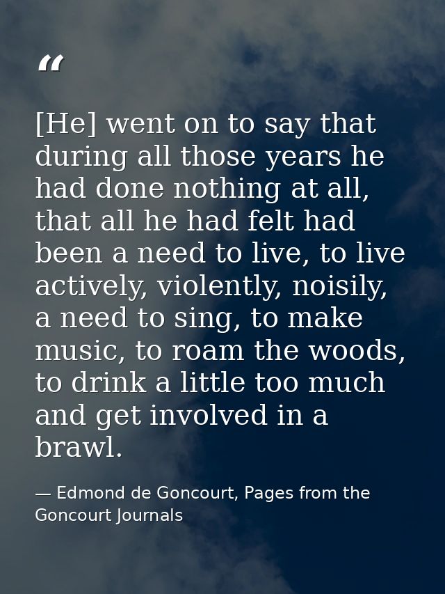 [He] went on to say that during all those years he had done nothing at all, that all he had felt had been a need to live — Edmond de Goncourt, Pages from the Goncourt Journals
