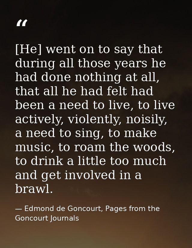 [He] went on to say that during all those years he had done nothing at all, that all he had felt had been a need to live — Edmond de Goncourt, Pages from the Goncourt Journals