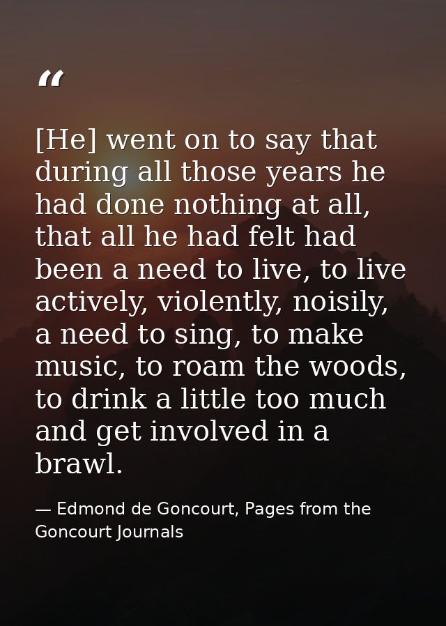 [He] went on to say that during all those years he had done nothing at all, that all he had felt had been a need to live — Edmond de Goncourt, Pages from the Goncourt Journals
