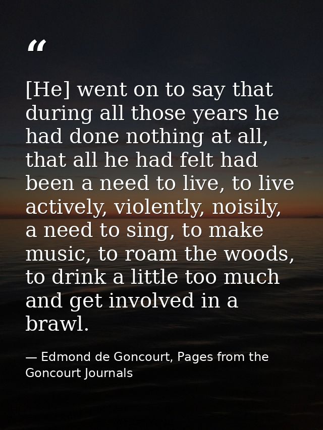 [He] went on to say that during all those years he had done nothing at all, that all he had felt had been a need to live — Edmond de Goncourt, Pages from the Goncourt Journals