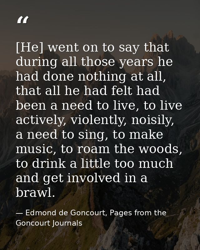 [He] went on to say that during all those years he had done nothing at all, that all he had felt had been a need to live — Edmond de Goncourt, Pages from the Goncourt Journals
