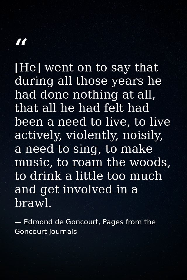 [He] went on to say that during all those years he had done nothing at all, that all he had felt had been a need to live — Edmond de Goncourt, Pages from the Goncourt Journals